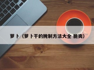 萝卜（萝卜干的腌制方法大全 脆爽）