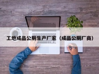 工地成品公厕生产厂家（成品公厕厂商）