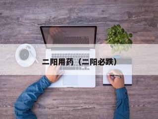 二阳用药（二阳必跌）