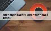 男性一般多长是正常的（男性一般多长是正常的时间）