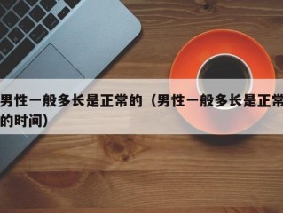 男性一般多长是正常的（男性一般多长是正常的时间）