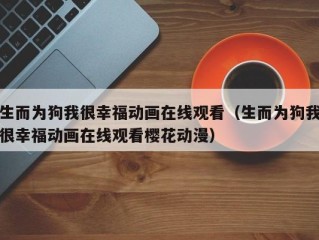 生而为狗我很幸福动画在线观看（生而为狗我很幸福动画在线观看樱花动漫）