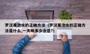 罗汉果泡水的正确方法（罗汉果泡水的正确方法是什么,一天喝多少合适?）