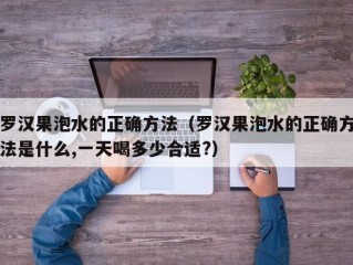 罗汉果泡水的正确方法（罗汉果泡水的正确方法是什么,一天喝多少合适?）
