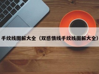 手纹线图解大全（双感情线手纹线图解大全）
