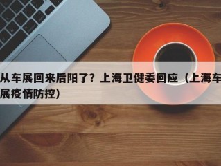 从车展回来后阳了？上海卫健委回应（上海车展疫情防控）