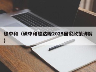 碳中和（碳中和碳达峰2025国家政策详解）