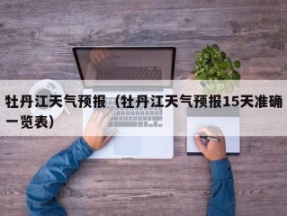 牡丹江天气预报（牡丹江天气预报15天准确一览表）