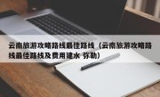 云南旅游攻略路线最佳路线（云南旅游攻略路线最佳路线及费用建水 弥勒）
