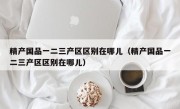 精产国品一二三产区区别在哪儿（精产国品一二三产区区别在哪儿）