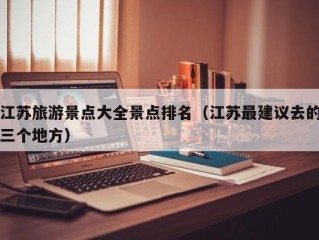 江苏旅游景点大全景点排名（江苏最建议去的三个地方）