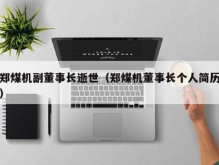 郑煤机副董事长逝世（郑煤机董事长个人简历）
