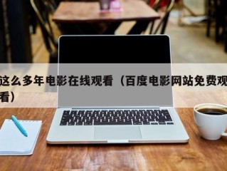 这么多年电影在线观看（百度电影网站免费观看）