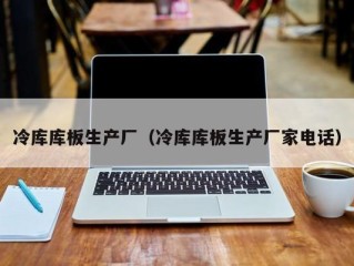 冷库库板生产厂（冷库库板生产厂家电话）