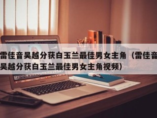 雷佳音吴越分获白玉兰最佳男女主角（雷佳音吴越分获白玉兰最佳男女主角视频）