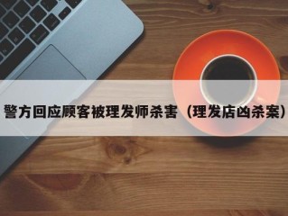 警方回应顾客被理发师杀害（理发店凶杀案）