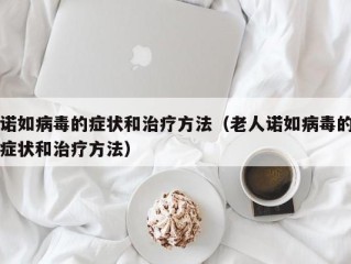 诺如病毒的症状和治疗方法（老人诺如病毒的症状和治疗方法）