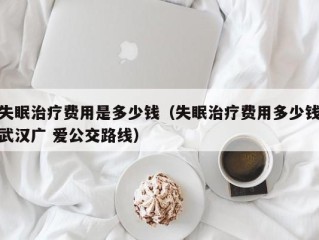 失眠治疗费用是多少钱（失眠治疗费用多少钱武汉广 爱公交路线）