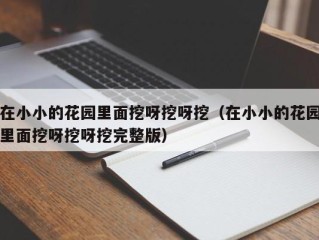 在小小的花园里面挖呀挖呀挖（在小小的花园里面挖呀挖呀挖完整版）