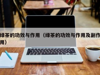 绿茶的功效与作用（绿茶的功效与作用及副作用）