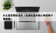 什么是生理性喜欢（生理性喜欢和心理性哪个更重要）