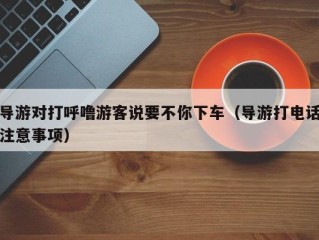 导游对打呼噜游客说要不你下车（导游打电话注意事项）