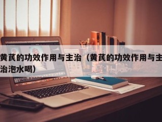 黄芪的功效作用与主治（黄芪的功效作用与主治泡水喝）