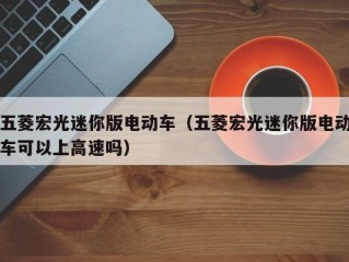 五菱宏光迷你版电动车（五菱宏光迷你版电动车可以上高速吗）
