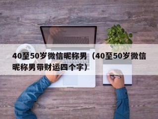 40至50岁微信昵称男（40至50岁微信昵称男带财运四个字）