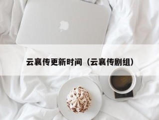 云襄传更新时间（云襄传剧组）