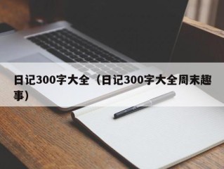 日记300字大全（日记300字大全周末趣事）