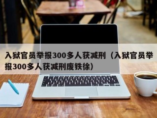 入狱官员举报300多人获减刑（入狱官员举报300多人获减刑废铁徐）