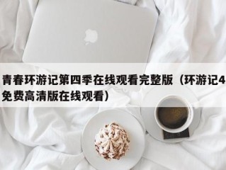 青春环游记第四季在线观看完整版（环游记4免费高清版在线观看）