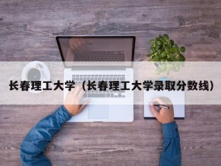长春理工大学（长春理工大学录取分数线）