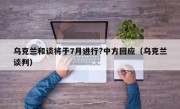 乌克兰和谈将于7月进行?中方回应（乌克兰谈判）