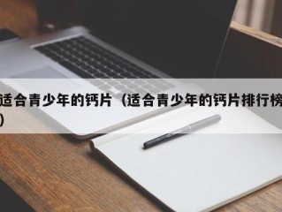 适合青少年的钙片（适合青少年的钙片排行榜）
