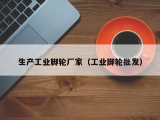 生产工业脚轮厂家（工业脚轮批发）