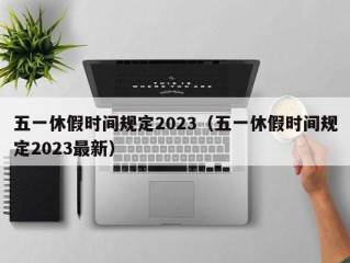 五一休假时间规定2023（五一休假时间规定2023最新）