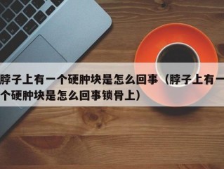 脖子上有一个硬肿块是怎么回事（脖子上有一个硬肿块是怎么回事锁骨上）