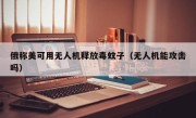 俄称美可用无人机释放毒蚊子（无人机能攻击吗）