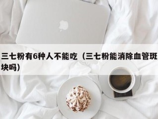 三七粉有6种人不能吃（三七粉能消除血管斑块吗）
