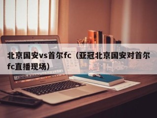 北京国安vs首尔fc（亚冠北京国安对首尔fc直播现场）
