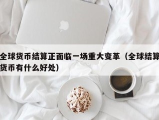 全球货币结算正面临一场重大变革（全球结算货币有什么好处）