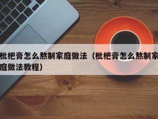 枇杷膏怎么熬制家庭做法（枇杷膏怎么熬制家庭做法教程）