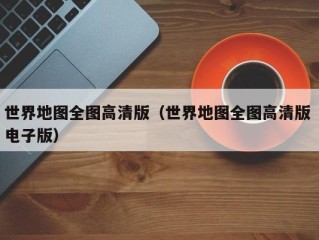 世界地图全图高清版（世界地图全图高清版 电子版）