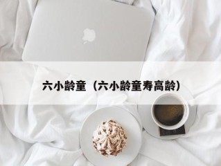 六小龄童（六小龄童寿高龄）