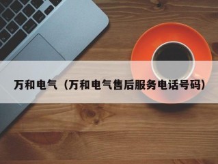 万和电气（万和电气售后服务电话号码）
