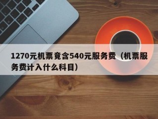 1270元机票竟含540元服务费（机票服务费计入什么科目）