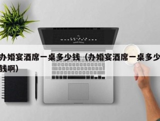 办婚宴酒席一桌多少钱（办婚宴酒席一桌多少钱啊）