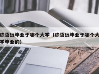 陈哲远毕业于哪个大学（陈哲远毕业于哪个大学毕业的）